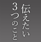 伝えたい３つのこと