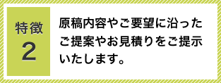 特徴2：原稿内容やご要望に沿ったご提案やお見積りをご提示いたします。