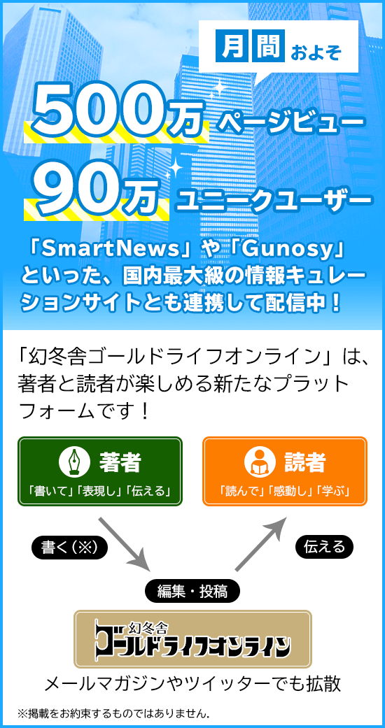 月間およそ500万ページビュー、90万ユニークユーザー。「幻冬舎ゴールドライフオンライン」は、著者と読者が楽しめる新たなプラットフォームです！