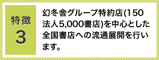 特徴3：幻冬舎グループ特約店（150法人5,000書店）を中心とした全国書店への流通展開をおこないます。