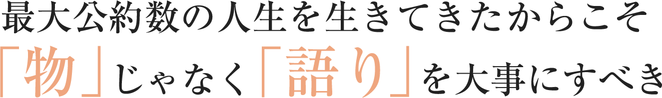 最大公約数の人生を生きてきたからこそ「物」じゃなく「語り」を大事にすべき