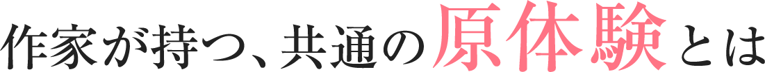 作家が持つ、共通の原体験とは