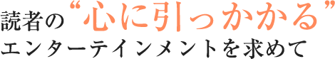 読者の”心に”引っかかるエンターテインメントを求めて