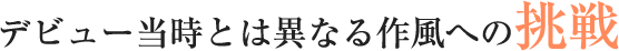 デビュー当時とは異なる作風への挑戦