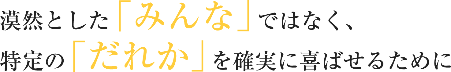 漠然とした「みんな」ではなく、特定の「だれか」を確実に喜ばせるために