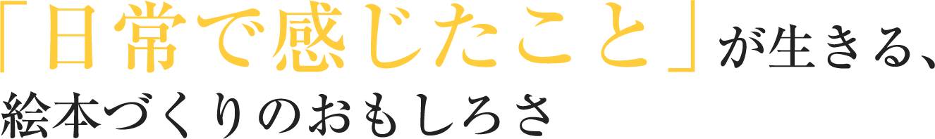 「日常で感じたこと」が生きる、絵本づくりのおもしろさ