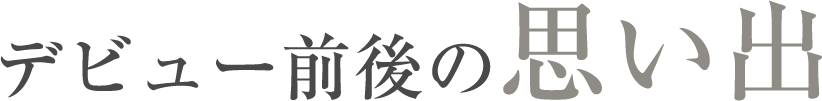 デビュー前後の思い出