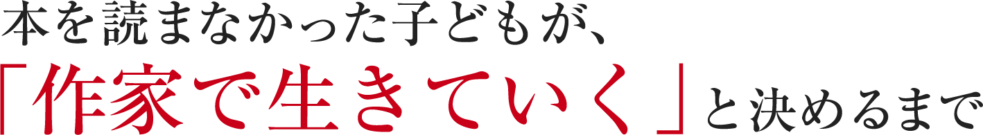 本を読まなかった子どもが、「作家で生きていく」と決めるまで