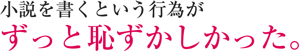 小説を書くという行為がずっと恥ずかしかった。