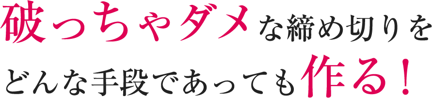 破っちゃダメな締め切りをどんな手段であっても作る！