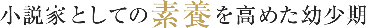 小説家としての素養を高めた幼少期