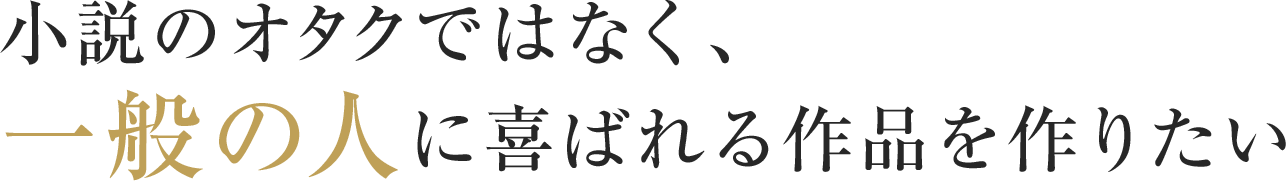 小説のオタクではなく、一般の人に喜ばれる作品を作りたい