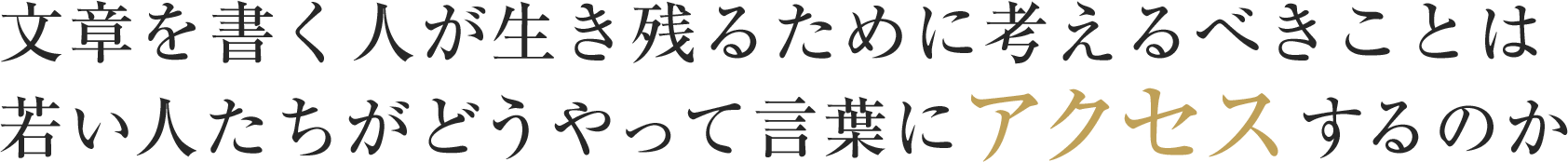 文章を書く人が生き残るために考えるべきことは若い人たちがどうやって言葉にアクセスするのか